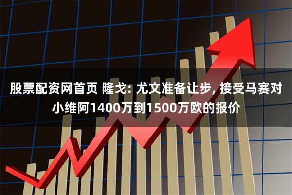 股票配资网首页 隆戈: 尤文准备让步, 接受马赛对小维阿1400万到1500万欧的报价