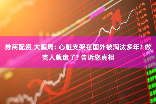 券商配资 大骗局: 心脏支架在国外被淘汰多年? 做完人就废了? 告诉您真相