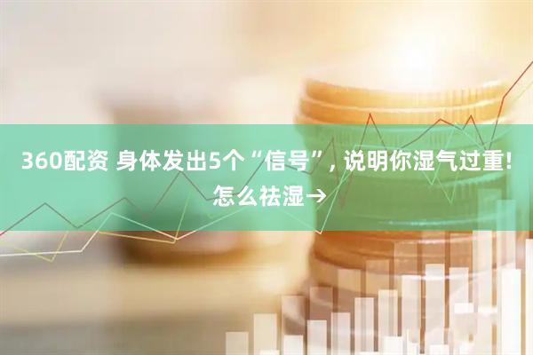 360配资 身体发出5个“信号”, 说明你湿气过重! 怎么祛湿→