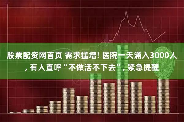股票配资网首页 需求猛增! 医院一天涌入3000人, 有人直呼“不做活不下去”, 紧急提醒