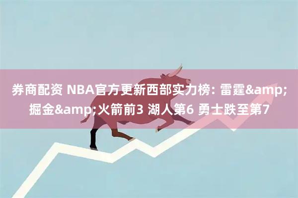 券商配资 NBA官方更新西部实力榜: 雷霆&掘金&火箭前3 湖人第6 勇士跌至第7