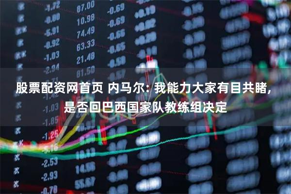 股票配资网首页 内马尔: 我能力大家有目共睹, 是否回巴西国家队教练组决定