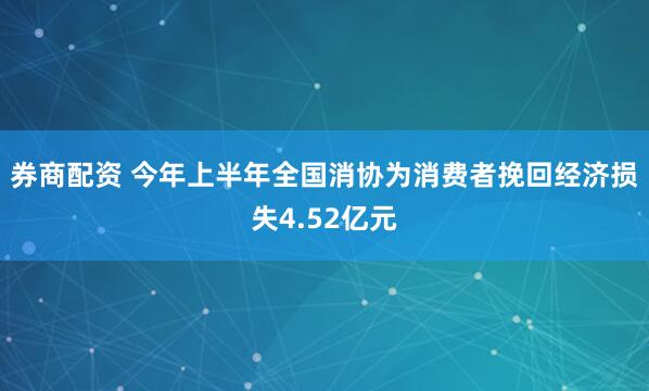 券商配资 今年上半年全国消协为消费者挽回经济损失4.52亿元