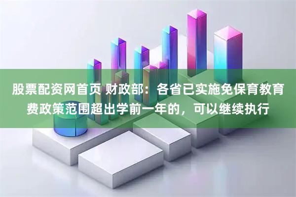 股票配资网首页 财政部：各省已实施免保育教育费政策范围超出学前一年的，可以继续执行