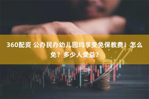360配资 公办民办幼儿园均享受免保教费！怎么免？多少人受益？