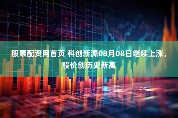 股票配资网首页 科创新源08月08日继续上涨，股价创历史新高