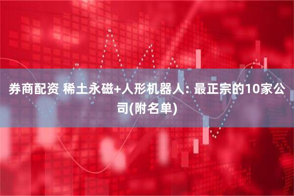 券商配资 稀土永磁+人形机器人: 最正宗的10家公司(附名单)