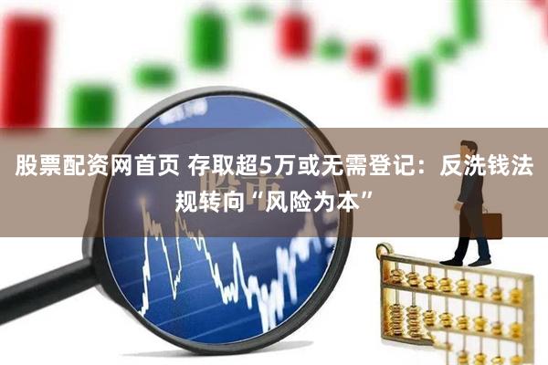 股票配资网首页 存取超5万或无需登记：反洗钱法规转向“风险为本”