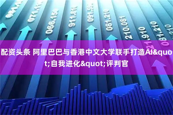 配资头条 阿里巴巴与香港中文大学联手打造AI"自我进化"评判官