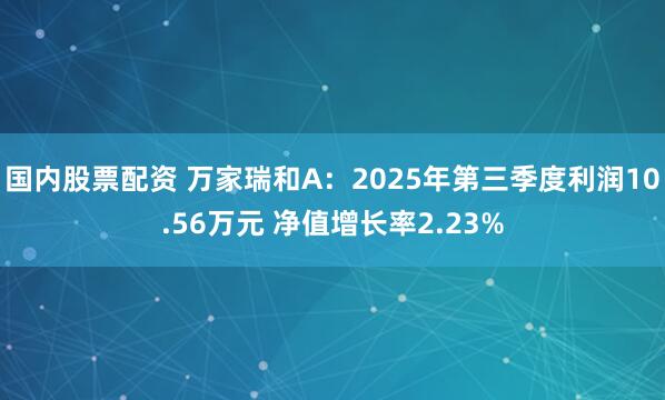 国内股票配资 万家瑞和A：2025年第三季度利润10.56万元 净值增长率2.23%