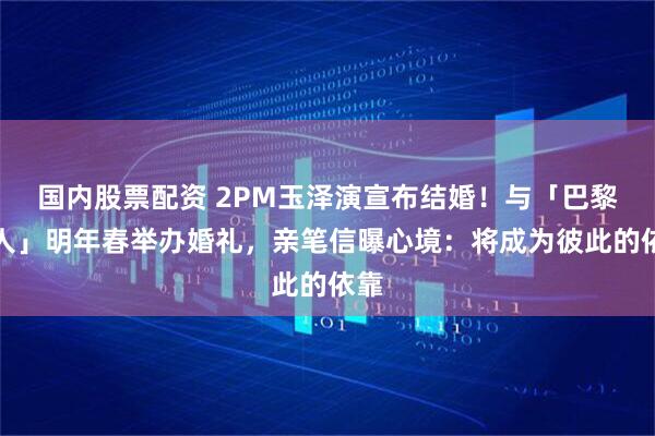 国内股票配资 2PM玉泽演宣布结婚！与「巴黎恋人」明年春举办婚礼，亲笔信曝心境：将成为彼此的依靠