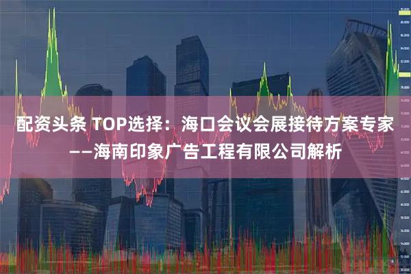 配资头条 TOP选择：海口会议会展接待方案专家——海南印象广告工程有限公司解析