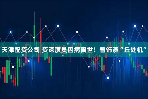 天津配资公司 资深演员因病离世！曾饰演“丘处机”