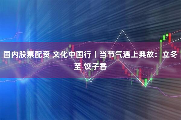国内股票配资 文化中国行丨当节气遇上典故：立冬至 饺子香