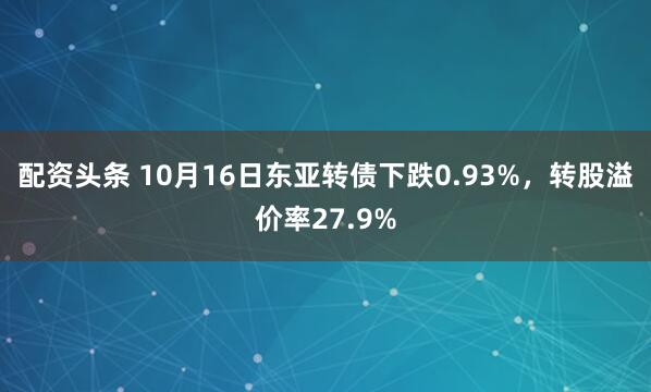配资头条 10月16日东亚转债下跌0.93%，转股溢价率27.9%