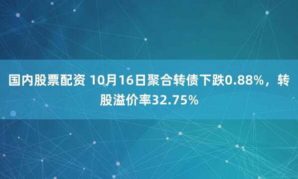国内股票配资 10月16日聚合转债下跌0.88%，转股溢价率32.75%