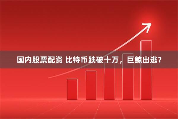 国内股票配资 比特币跌破十万，巨鲸出逃？