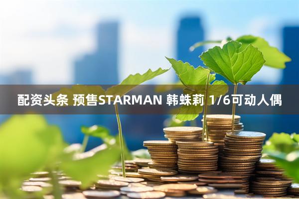 配资头条 预售STARMAN 韩蛛莉 1/6可动人偶