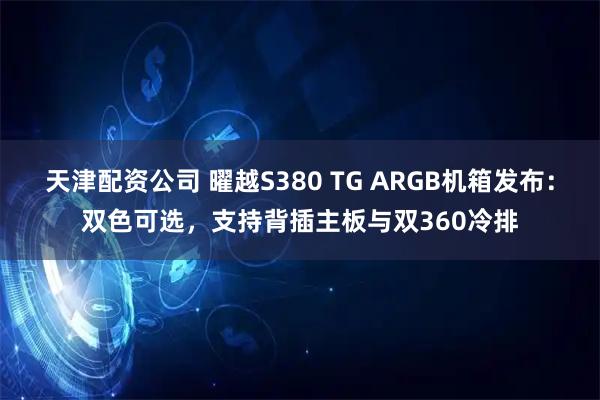 天津配资公司 曜越S380 TG ARGB机箱发布：双色可选，支持背插主板与双360冷排