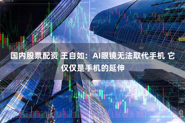 国内股票配资 王自如：AI眼镜无法取代手机 它仅仅是手机的延伸