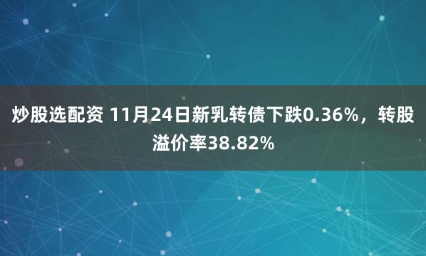 炒股选配资 11月24日新乳转债下跌0.36%，转股溢价率38.82%