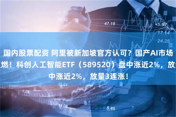 国内股票配资 阿里被新加坡官方认可？国产AI市场情绪被点燃！科创人工智能ETF（589520）盘中涨近2%，放量3连涨！