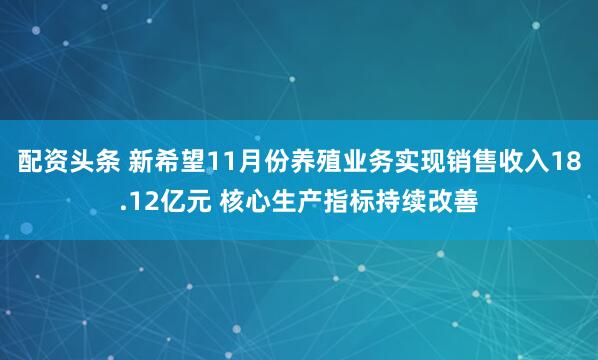配资头条 新希望11月份养殖业务实现销售收入18.12亿元 核心生产指标持续改善