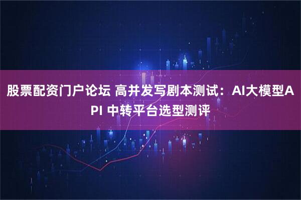 股票配资门户论坛 高并发写剧本测试：AI大模型API 中转平台选型测评