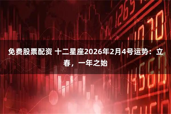 免费股票配资 十二星座2026年2月4号运势：立春，一年之始