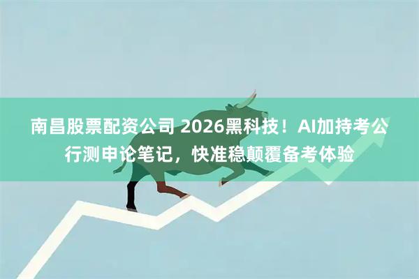 南昌股票配资公司 2026黑科技！AI加持考公行测申论笔记，快准稳颠覆备考体验