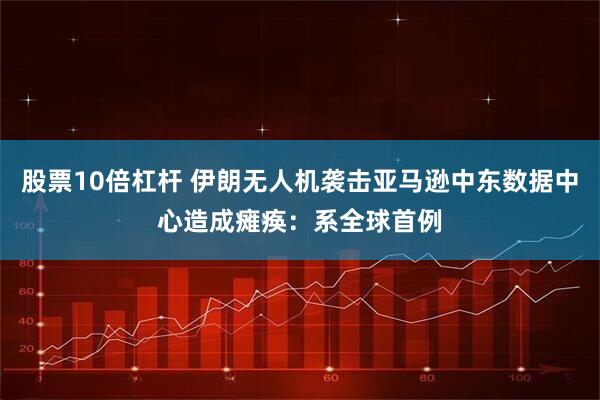 股票10倍杠杆 伊朗无人机袭击亚马逊中东数据中心造成瘫痪：系全球首例