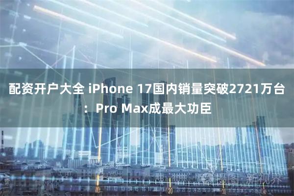 配资开户大全 iPhone 17国内销量突破2721万台:Pro Max成最大功臣
