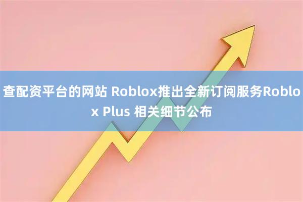 查配资平台的网站 Roblox推出全新订阅服务Roblox Plus 相关细节公布